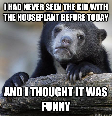 I had never seen the kid with the houseplant before today and I thought it was funny - I had never seen the kid with the houseplant before today and I thought it was funny  Confession Bear