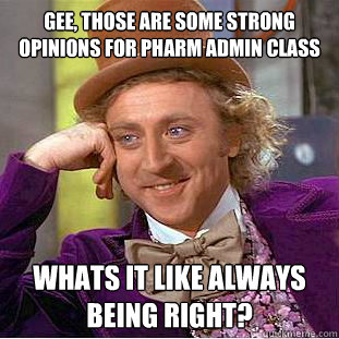 gee, those are some strong opinions for pharm admin class whats it like always being right?  Condescending Wonka