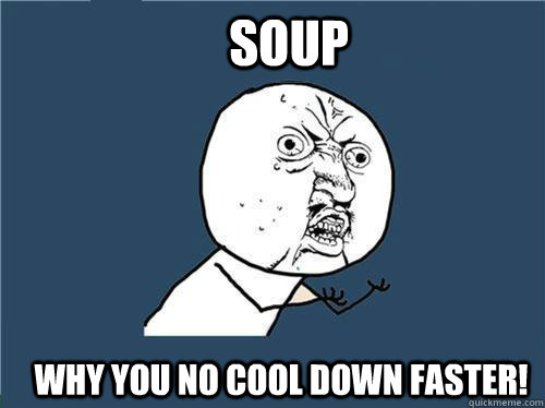 SOUP WHY YOU NO COOL DOWN FASTER!  Why you no