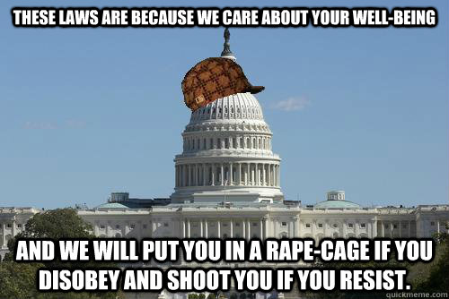 these laws are because we care about your well-being and we will put you in a rape-cage if you disobey and shoot you if you resist.  Scumbag Government