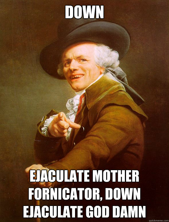 DOWN Ejaculate mother fornicator, down ejaculate god damn  Joseph Ducreux