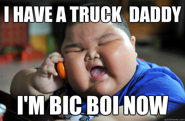 I have a truck  daddy I'm bic boi now  