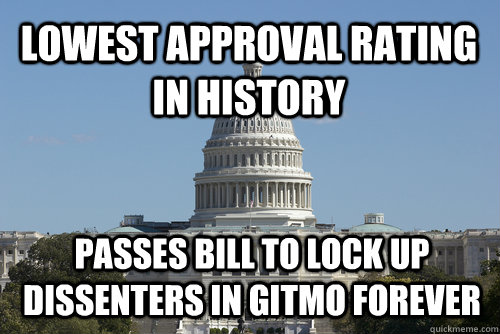 Lowest approval rating in history Passes bill to lock up dissenters in Gitmo forever - Lowest approval rating in history Passes bill to lock up dissenters in Gitmo forever  Scumbag Congress