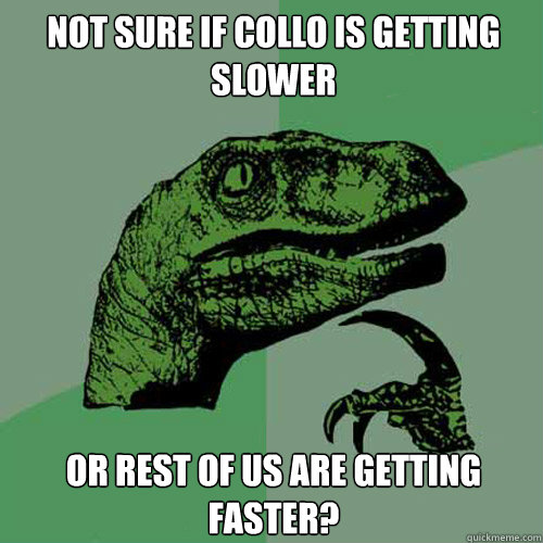 Not sure if Collo is getting slower or rest of us are getting faster?  Philosoraptor