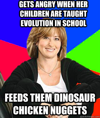 Gets angry when her children are taught evolution in school Feeds them dinosaur chicken nuggets  Sheltering Suburban Mom