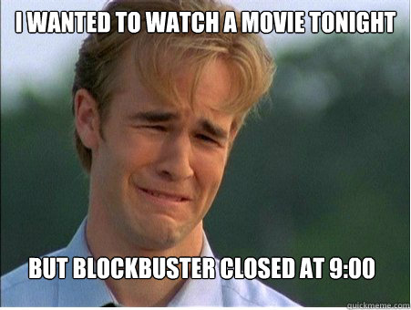 i wanted to watch a movie tonight but blockbuster closed at 9:00  1990s Problems