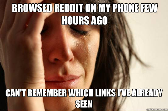 Browsed reddit on my phone few hours ago can't remember which links i've already seen  First World Problems