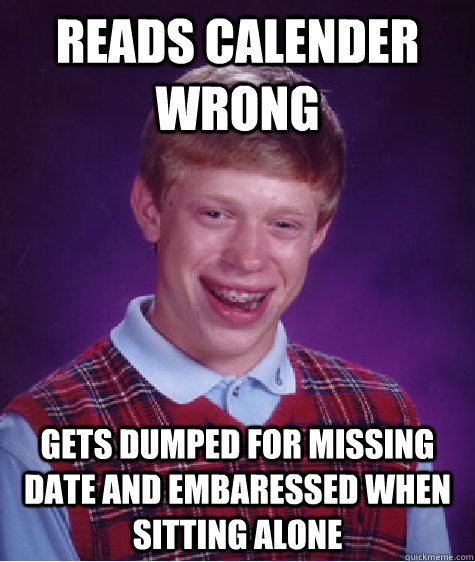 reads calender wrong gets dumped for missing date and embaressed when sitting alone - reads calender wrong gets dumped for missing date and embaressed when sitting alone  Bad Luck Brian