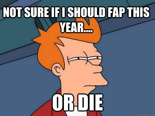 not sure if i should fap this year.... or die  Futurama Fry