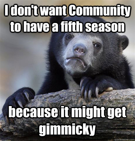 I don't want Community to have a fifth season because it might get gimmicky  Confession Bear