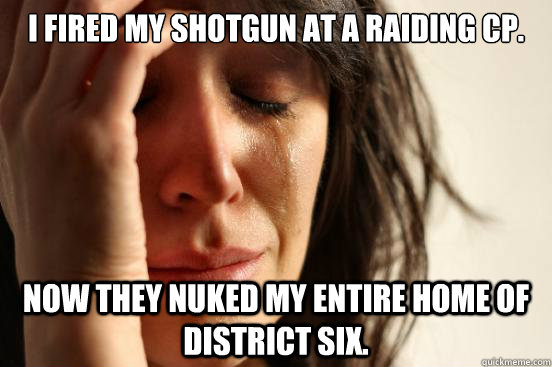 I fired my shotgun at a raiding CP. Now they nuked my entire home of district six.  First World Problems