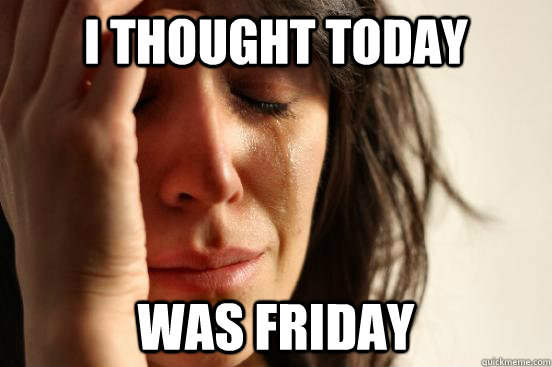 I thought today was friday  First World Problems