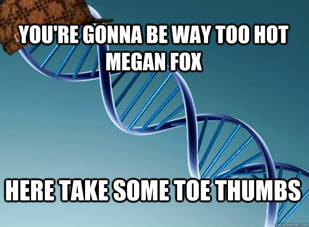 you're gonna be way too hot megan fox here take some toe thumbs - you're gonna be way too hot megan fox here take some toe thumbs  Scumbag Genetics