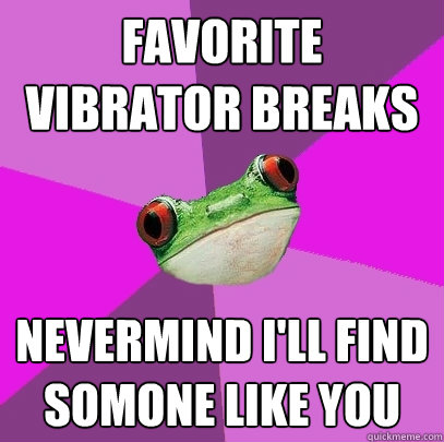 Favorite vibrator breaks Nevermind I'll Find somone like you  Foul Bachelorette Frog