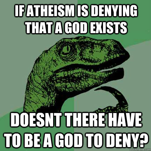 if atheism is denying that a God exists doesnt there have to be a god to deny?  Philosoraptor