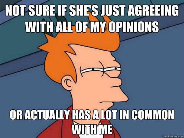 Not sure if she's just agreeing with all of my opinions Or actually has a lot in common with me  Futurama Fry