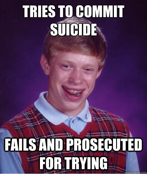 Tries to Commit Suicide Fails and prosecuted for trying  Bad Luck Brian