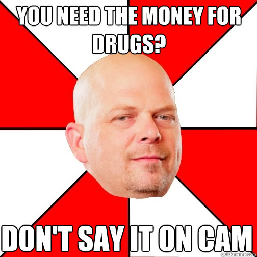 You need the money for drugs? don't say it on cam  Pawn Star