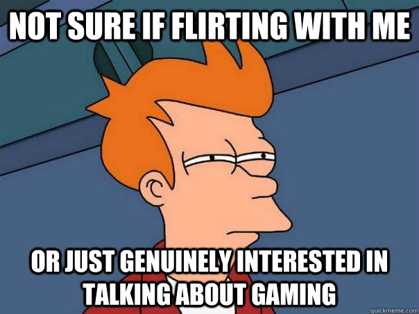 Not sure if flirting with me Or just genuinely interested in talking about gaming  Futurama Fry