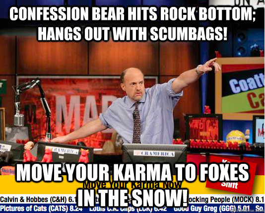 Confession bear hits rock bottom; hangs out with scumbags! Move your karma to Foxes in the snow! - Confession bear hits rock bottom; hangs out with scumbags! Move your karma to Foxes in the snow!  Mad Karma with Jim Cramer