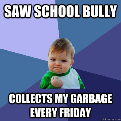 Saw school bully Collects my garbage every friday  Success Kid