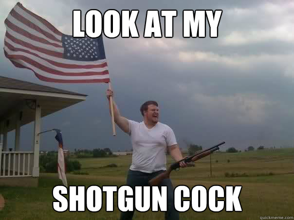 look at my shotgun cock  Overly Patriotic American