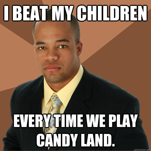 I beat my children every time we play Candy Land. - I beat my children every time we play Candy Land.  Successful Black Man