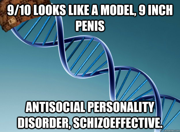 9/10 looks like a model, 9 inch penis Antisocial personality disorder, Schizoeffective.  Scumbag Genetics