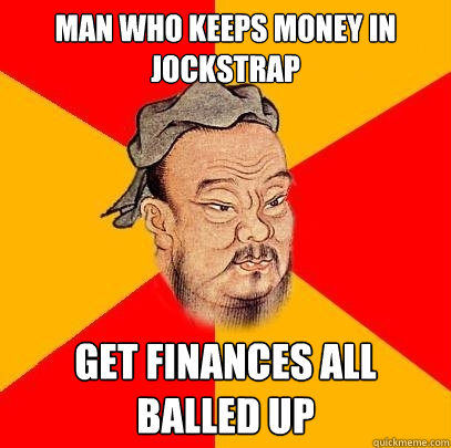 Man who keeps money in jockstrap get finances all balled up  Confucius says