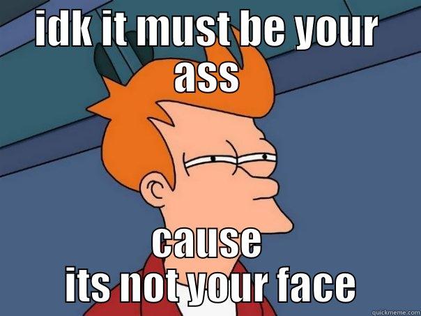 you face - IDK IT MUST BE YOUR ASS CAUSE  ITS NOT YOUR FACE Futurama Fry