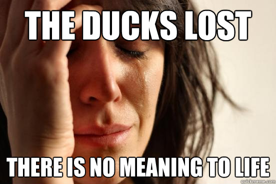 the ducks lost
 there is no meaning to life  First World Problems