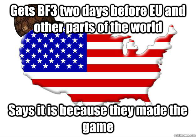 Gets BF3 two days before EU and other parts of the world Says it is because they made the game  Scumbag america