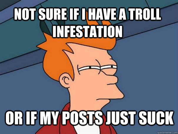 Not sure if I have a troll infestation  or if my posts just suck  Futurama Fry