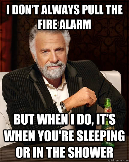 I don't always pull the fire alarm but when I do, it's when you're sleeping or in the shower - I don't always pull the fire alarm but when I do, it's when you're sleeping or in the shower  The Most Interesting Man In The World