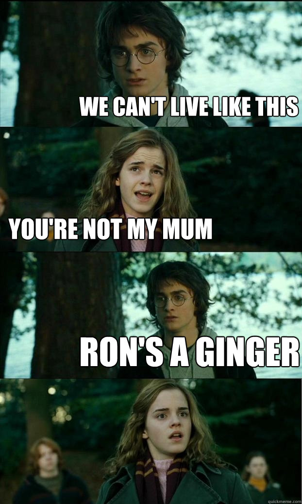 WE CAN'T LIVE LIKE THIS you're not my mum ron's a ginger  Horny Harry