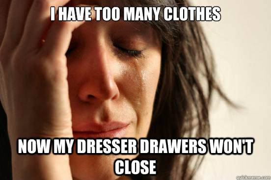 I have too many clothes now my dresser drawers won't close  First World Problems