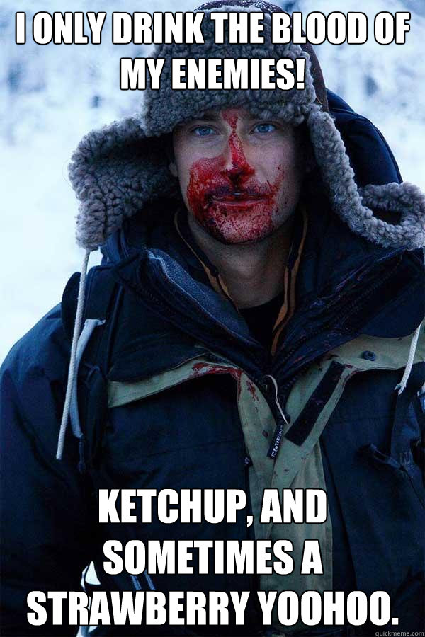 I only Drink The Blood of my enemies! Ketchup, and sometimes a strawberry yoohoo.  Bear Grylls