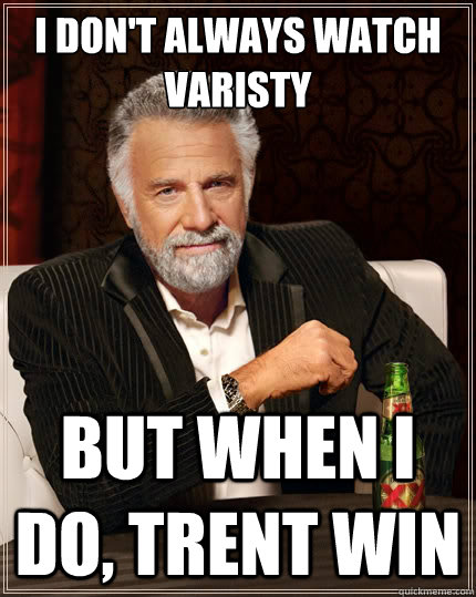 I don't always watch Varisty but when I do, Trent win  The Most Interesting Man In The World