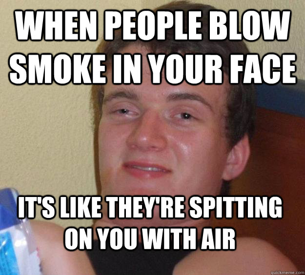 When people blow smoke in your face It's like they're spitting on you with air  10 Guy