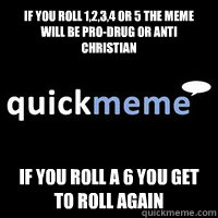 iF YOU ROLL 1,2,3,4 OR 5 THE MEME WILL BE PRO-DRUG OR ANTI CHRISTIAN  iF YOU ROLL A 6 YOU GET TO ROLL AGAIN  