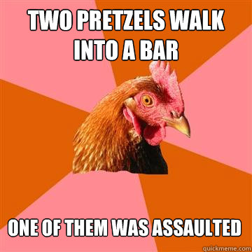 Two pretzels walk into a bar One of them was assaulted - Two pretzels walk into a bar One of them was assaulted  Anti-Joke Chicken