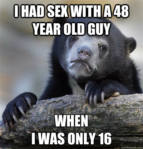 I had sex with a 48 year old guy When 
i was only 16  Confession Bear