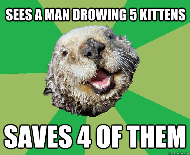 sees a man drowing 5 kittens saves 4 of them - sees a man drowing 5 kittens saves 4 of them  OCD Otter