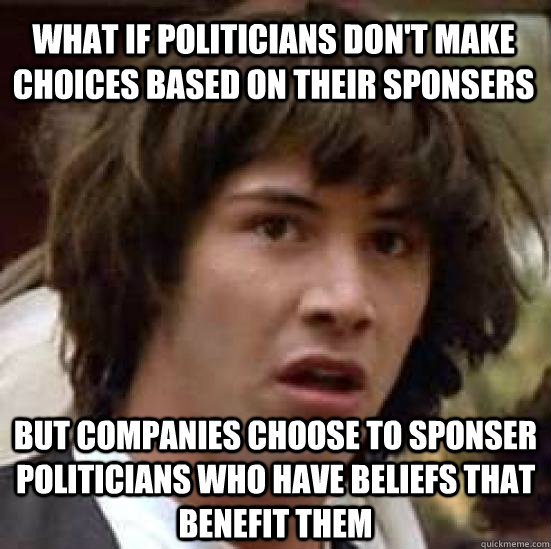 What if politicians don't make choices based on their sponsers  but companies choose to sponser politicians who have beliefs that benefit them   conspiracy keanu