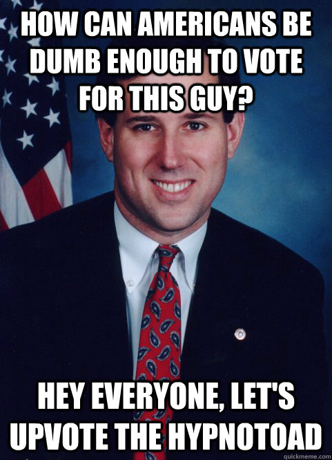 How can Americans be dumb enough to vote for this guy? Hey everyone, let's upvote the hypnotoad - How can Americans be dumb enough to vote for this guy? Hey everyone, let's upvote the hypnotoad  Scumbag Santorum