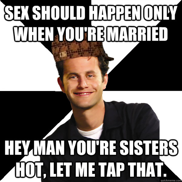 Sex should happen only when you're married Hey man you're sisters hot, let me tap that.  Scumbag Christian