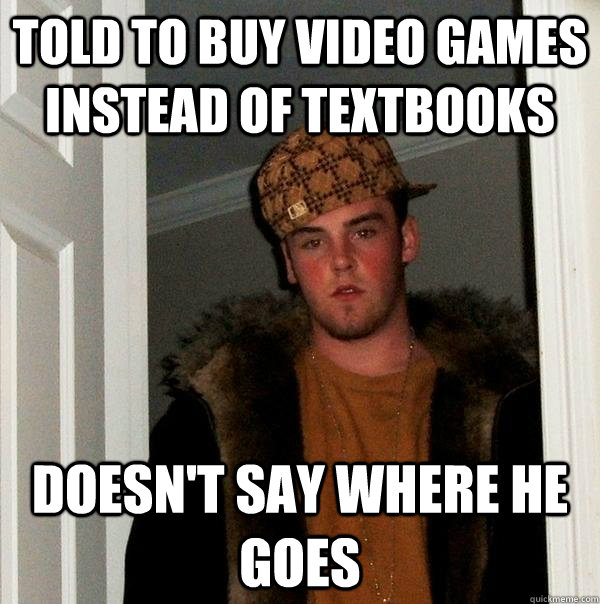 told to buy video games instead of textbooks doesn't say where he goes - told to buy video games instead of textbooks doesn't say where he goes  Scumbag Steve