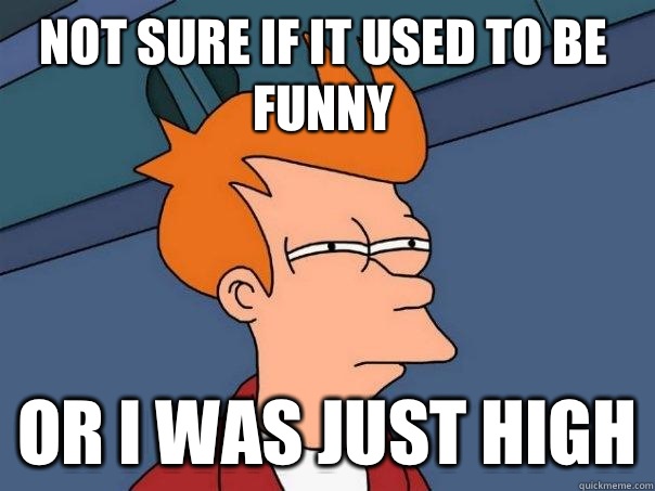 Not sure if it used to be funny or i was just high  Futurama Fry