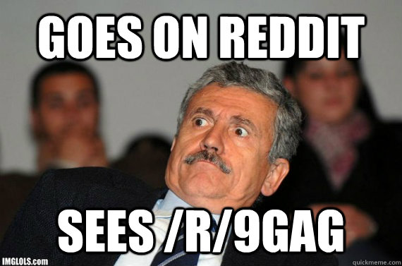 goes on reddit sees /r/9gag  Lean Back Over React