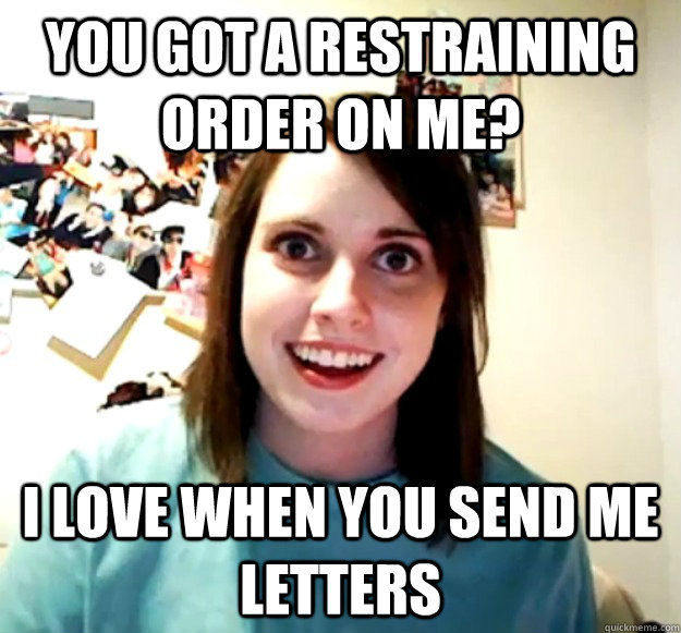 You got a restraining order on me? I love when you send me letters  Overly Attached Girlfriend